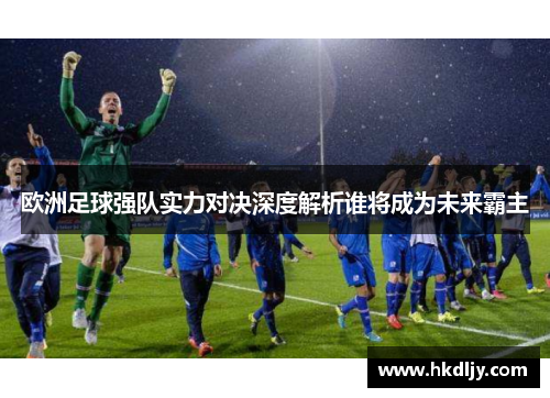 欧洲足球强队实力对决深度解析谁将成为未来霸主