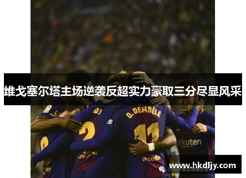 维戈塞尔塔主场逆袭反超实力豪取三分尽显风采