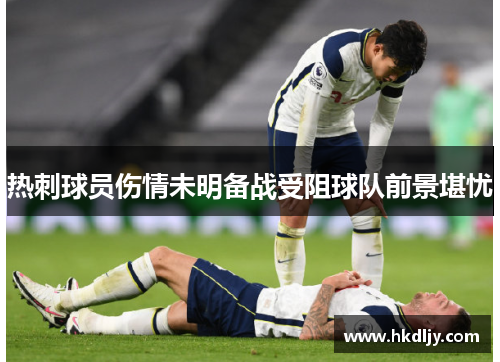 热刺球员伤情未明备战受阻球队前景堪忧