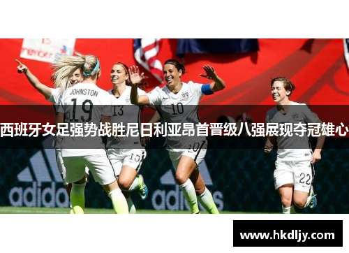 西班牙女足强势战胜尼日利亚昂首晋级八强展现夺冠雄心