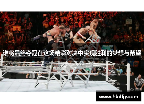 谁将最终夺冠在这场精彩对决中实现胜利的梦想与希望