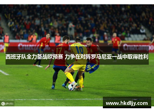 西班牙队全力备战欧预赛 力争在对阵罗马尼亚一战中取得胜利