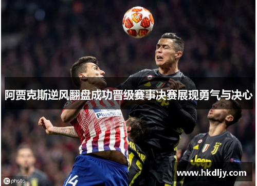 阿贾克斯逆风翻盘成功晋级赛事决赛展现勇气与决心