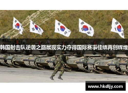 韩国射击队逆袭之路展现实力夺得国际赛事佳绩再创辉煌