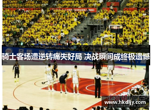 骑士客场遭逆转痛失好局 决战瞬间成终极遗憾
