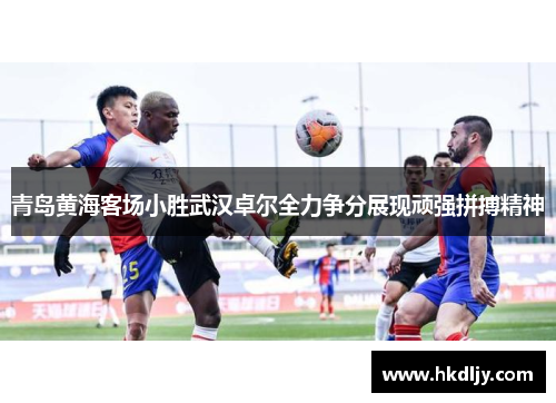 青岛黄海客场小胜武汉卓尔全力争分展现顽强拼搏精神
