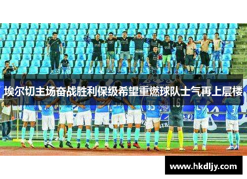 埃尔切主场奋战胜利保级希望重燃球队士气再上层楼