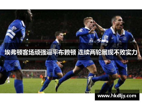 埃弗顿客场顽强逼平布赖顿 连续两轮展现不败实力