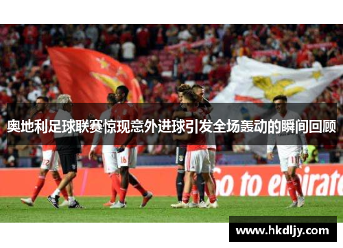 奥地利足球联赛惊现意外进球引发全场轰动的瞬间回顾