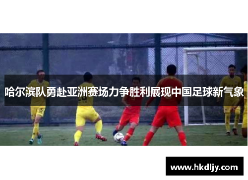 哈尔滨队勇赴亚洲赛场力争胜利展现中国足球新气象
