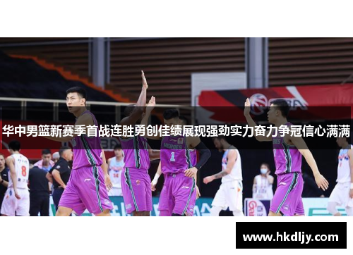 华中男篮新赛季首战连胜勇创佳绩展现强劲实力奋力争冠信心满满
