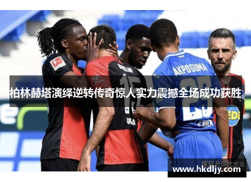 柏林赫塔演绎逆转传奇惊人实力震撼全场成功获胜