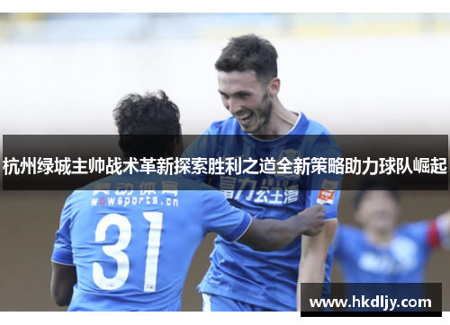 杭州绿城主帅战术革新探索胜利之道全新策略助力球队崛起