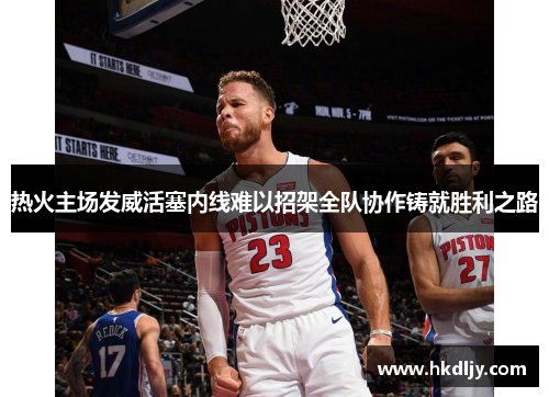 热火主场发威活塞内线难以招架全队协作铸就胜利之路