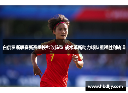 白俄罗斯联赛新赛季换帅改阵型 战术革新助力球队重返胜利轨道