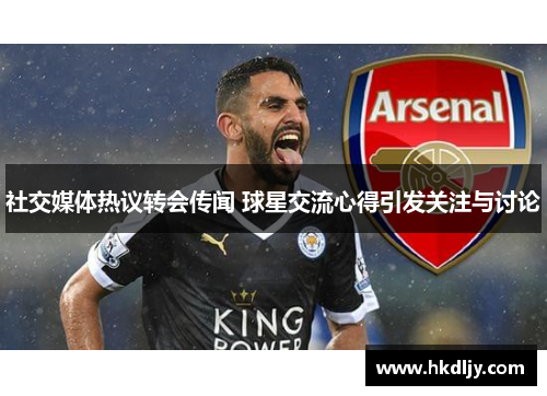 社交媒体热议转会传闻 球星交流心得引发关注与讨论