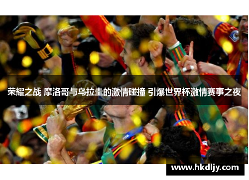 荣耀之战 摩洛哥与乌拉圭的激情碰撞 引爆世界杯激情赛事之夜
