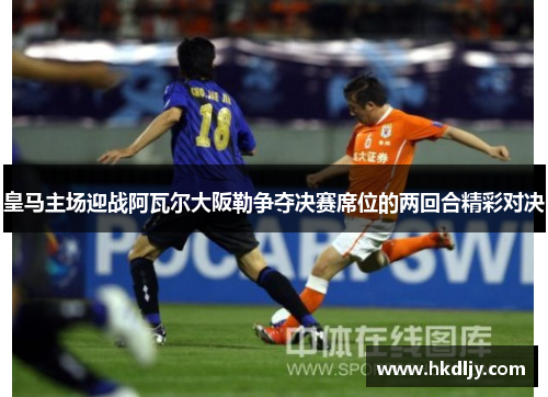 皇马主场迎战阿瓦尔大阪勒争夺决赛席位的两回合精彩对决
