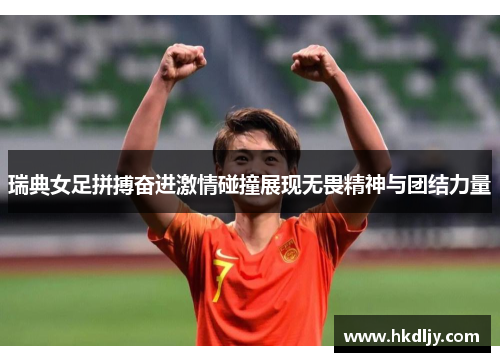 瑞典女足拼搏奋进激情碰撞展现无畏精神与团结力量