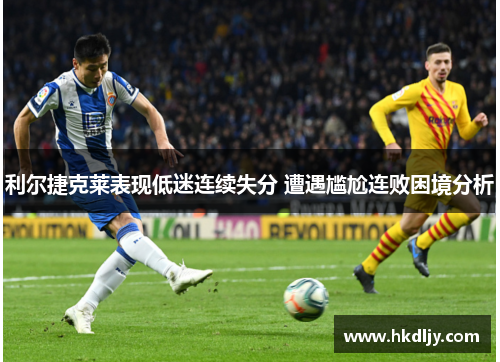 利尔捷克莱表现低迷连续失分 遭遇尴尬连败困境分析