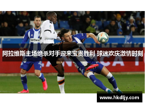 阿拉维斯主场绝杀对手迎来宝贵胜利 球迷欢庆激情时刻