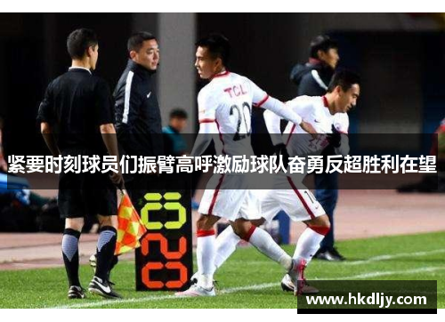 紧要时刻球员们振臂高呼激励球队奋勇反超胜利在望