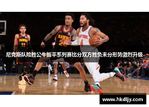 尼克斯队险胜公牛扳平系列赛比分双方胜负未分形势激烈升级