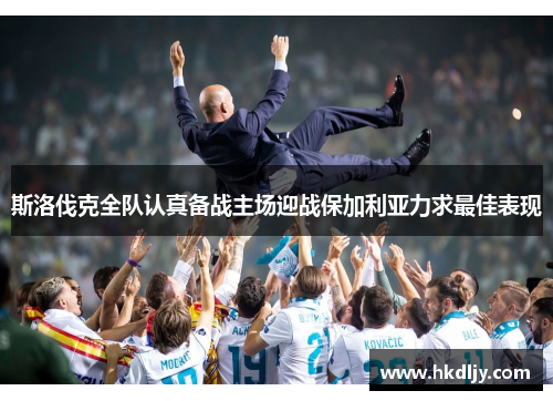 斯洛伐克全队认真备战主场迎战保加利亚力求最佳表现