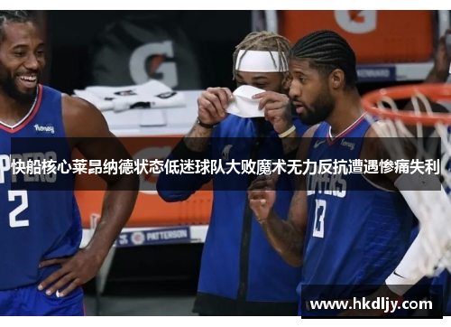 快船核心莱昂纳德状态低迷球队大败魔术无力反抗遭遇惨痛失利