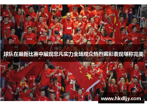 球队在最新比赛中展现非凡实力全场观众热烈喝彩表现堪称完美