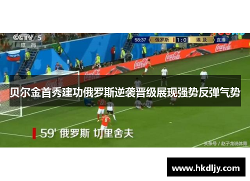贝尔金首秀建功俄罗斯逆袭晋级展现强势反弹气势