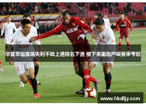 华夏幸福客场失利不敌上港排名下滑 接下来面临严峻赛季考验