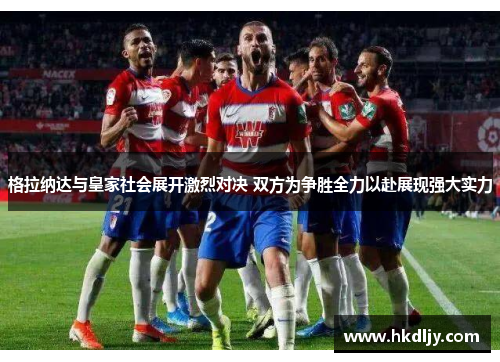 格拉纳达与皇家社会展开激烈对决 双方为争胜全力以赴展现强大实力