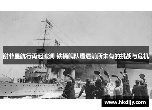谢菲星航行再起波澜 铁桶舰队遭遇前所未有的挑战与危机