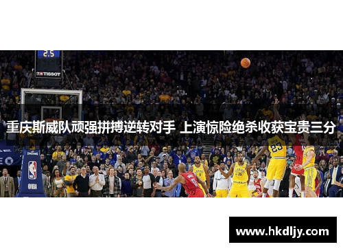 重庆斯威队顽强拼搏逆转对手 上演惊险绝杀收获宝贵三分